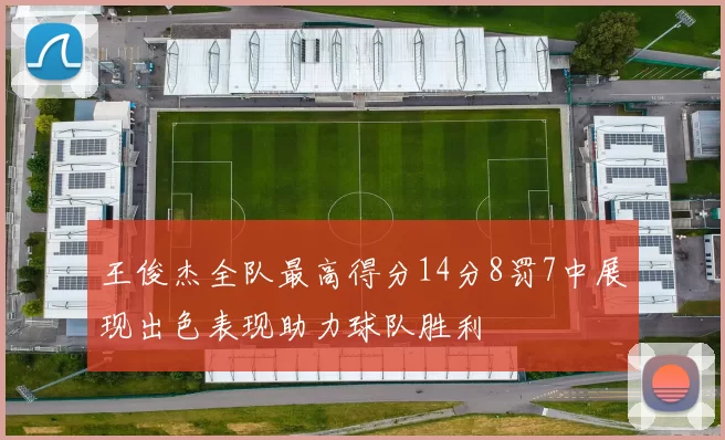 王俊杰全队最高得分14分8罚7中展现出色表现助力球队胜利