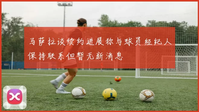 马萨拉谈续约进展称与球员经纪人保持联系但暂无新消息