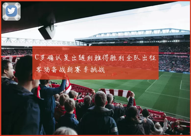 C罗确认复出随利雅得胜利全队出征客场备战新赛季挑战