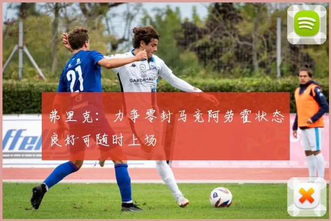 弗里克：力争零封马竞阿劳霍状态良好可随时上场