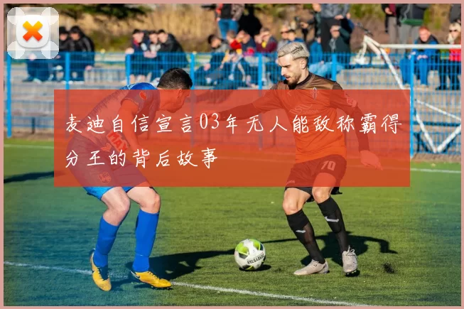 麦迪自信宣言03年无人能敌称霸得分王的背后故事