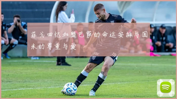 菲戈回忆加盟巴萨的命运安排与国米的尊重与爱