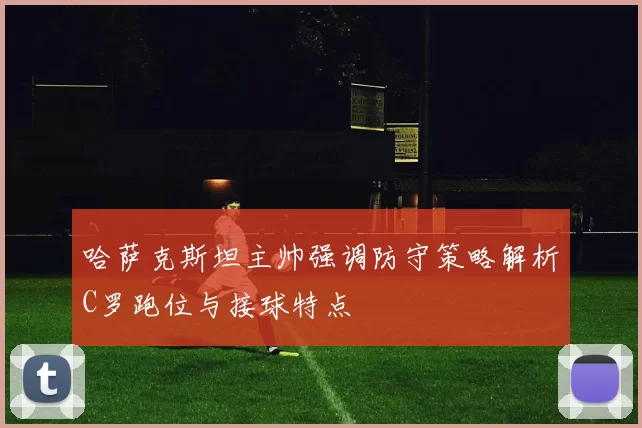 哈萨克斯坦主帅强调防守策略解析C罗跑位与接球特点