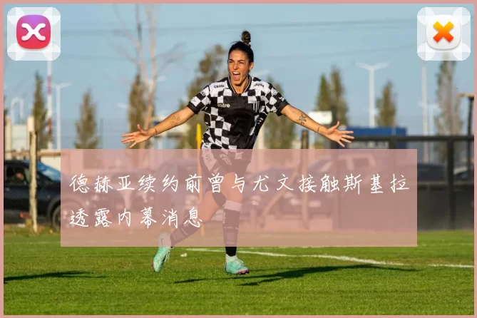德赫亚续约前曾与尤文接触斯基拉透露内幕消息