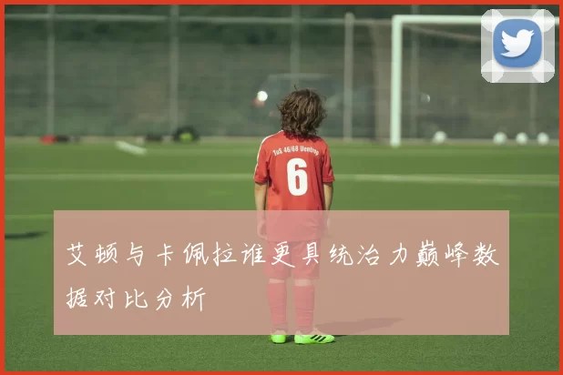 艾顿与卡佩拉谁更具统治力巅峰数据对比分析