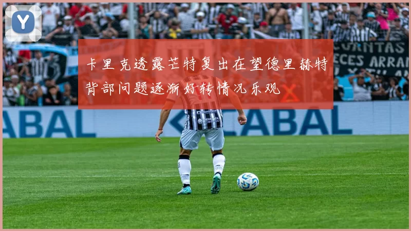 卡里克透露芒特复出在望德里赫特背部问题逐渐好转情况乐观