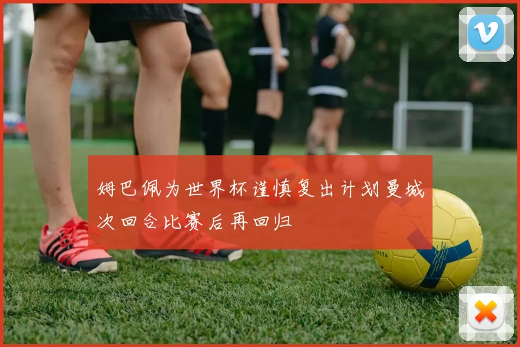 姆巴佩为世界杯谨慎复出计划曼城次回合比赛后再回归