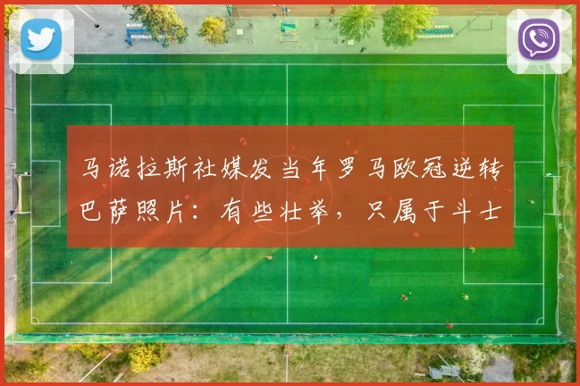 马诺拉斯社媒发当年罗马欧冠逆转巴萨照片：有些壮举，只属于斗士