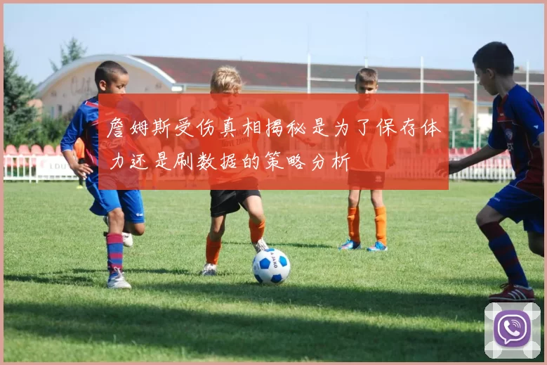詹姆斯受伤真相揭秘是为了保存体力还是刷数据的策略分析