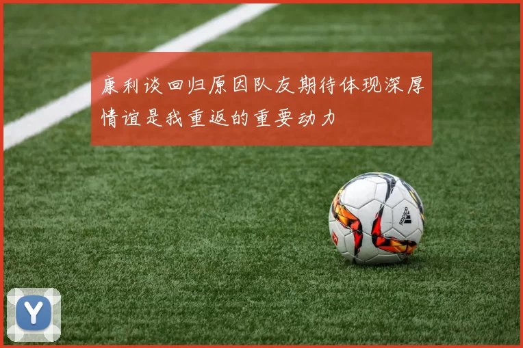 康利谈回归原因队友期待体现深厚情谊是我重返的重要动力