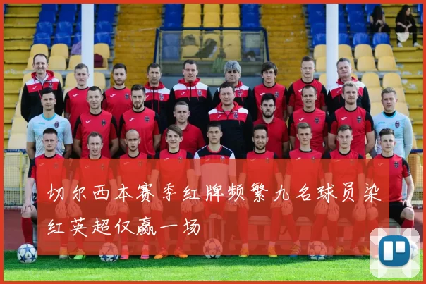 切尔西本赛季红牌频繁九名球员染红英超仅赢一场