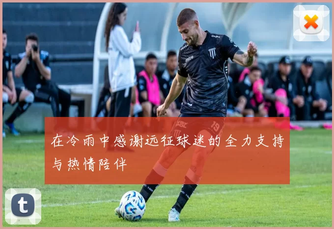 在冷雨中感谢远征球迷的全力支持与热情陪伴