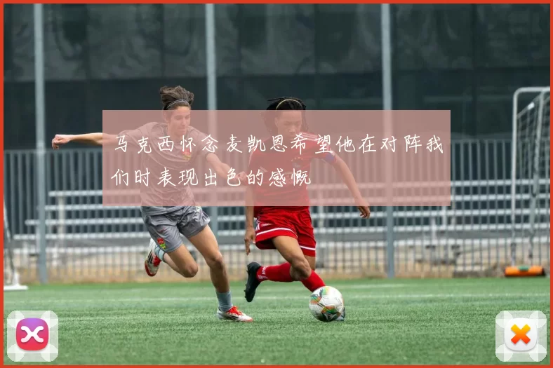 马克西怀念麦凯恩希望他在对阵我们时表现出色的感慨