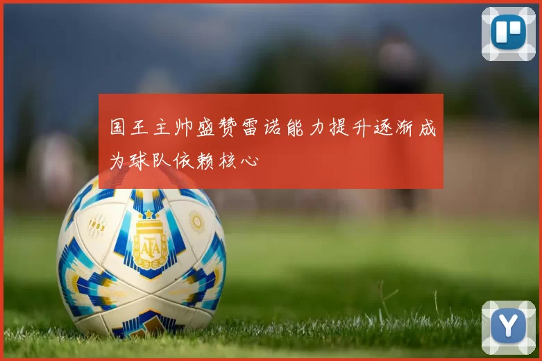 国王主帅盛赞雷诺能力提升逐渐成为球队依赖核心