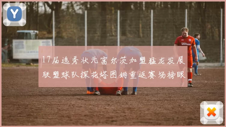 17届选秀状元富尔茨加盟猛龙发展联盟球队探花塔图姆重返赛场榜眼球员无球可打