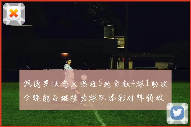 佩德罗状态火热近5轮贡献4球1助攻今晚能否继续为球队添彩对阵弱旅挑战