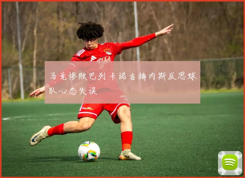 马竞惨败巴列卡诺吉梅内斯反思球队心态失误