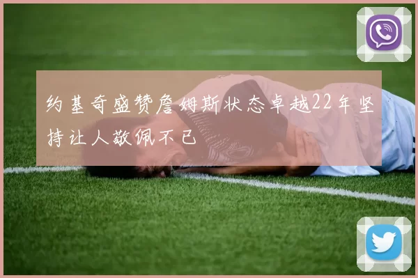 约基奇盛赞詹姆斯状态卓越22年坚持让人敬佩不已