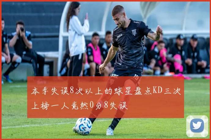 本季失误8次以上的球星盘点KD三次上榜一人竟然0分8失误