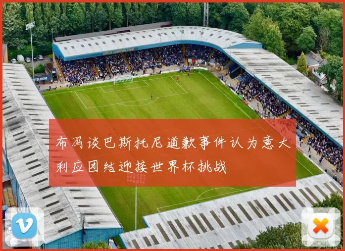布冯谈巴斯托尼道歉事件认为意大利应团结迎接世界杯挑战