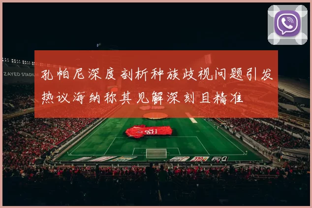孔帕尼深度剖析种族歧视问题引发热议海纳称其见解深刻且精准